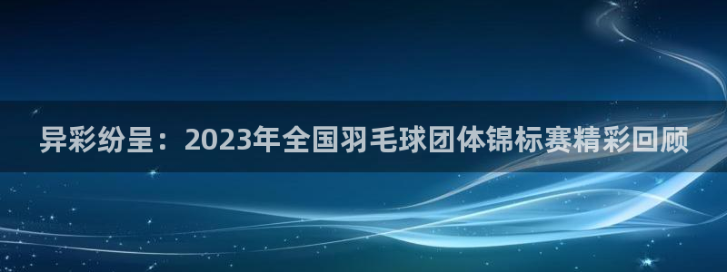异彩纷呈：2023年全国羽毛球团体锦标赛精彩回顾