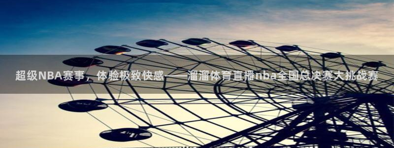 超级NBA赛事，体验极致快感——溜溜体育直播nba全国总决赛大挑战赛