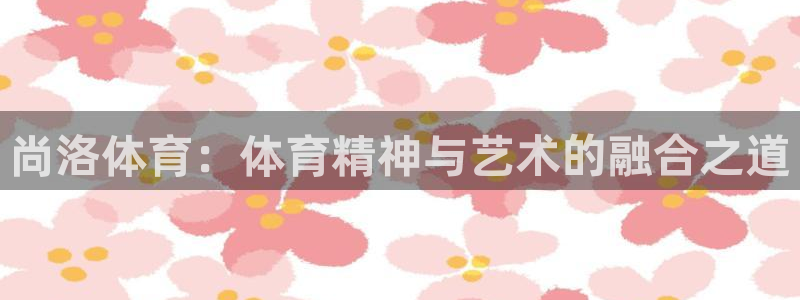 尚洛体育：体育精神与艺术的融合之道