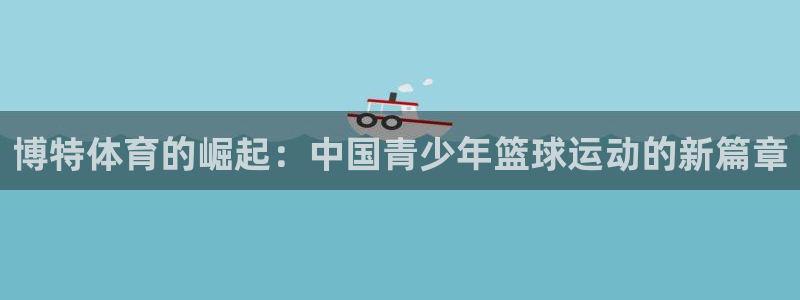 博特体育的崛起：中国青少年篮球运动的新篇章