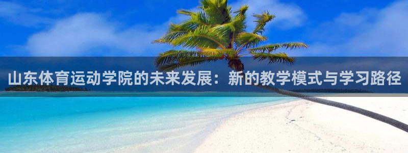 球迷网直播：山东体育运动学院的未来发展：新的教学模式与学习路径
