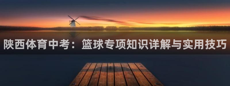 球迷网nba比赛直播在哪看：陕西体育中考：篮球专项知识详解与实用技巧